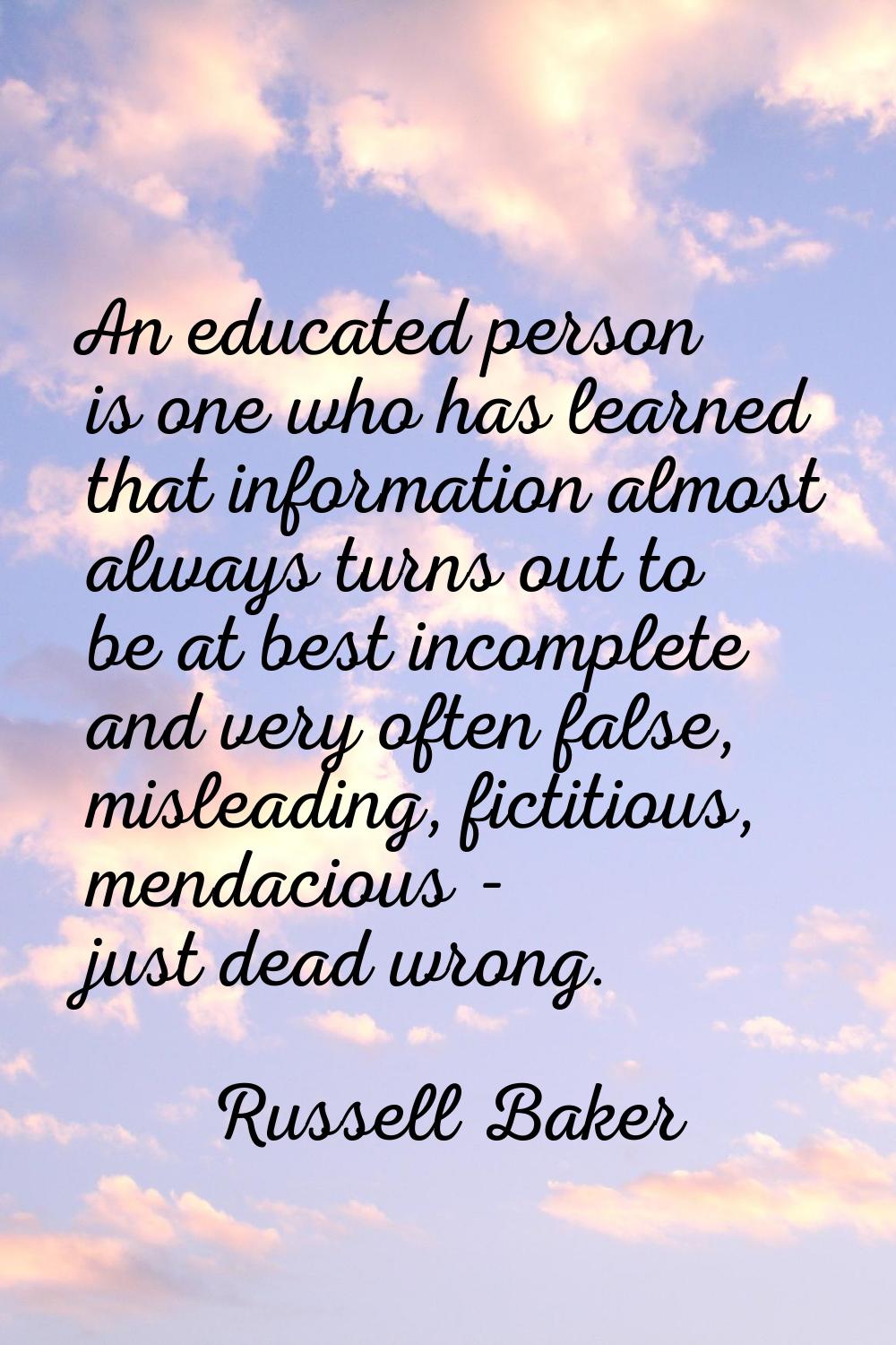 An educated person is one who has learned that information almost always turns out to be at best in