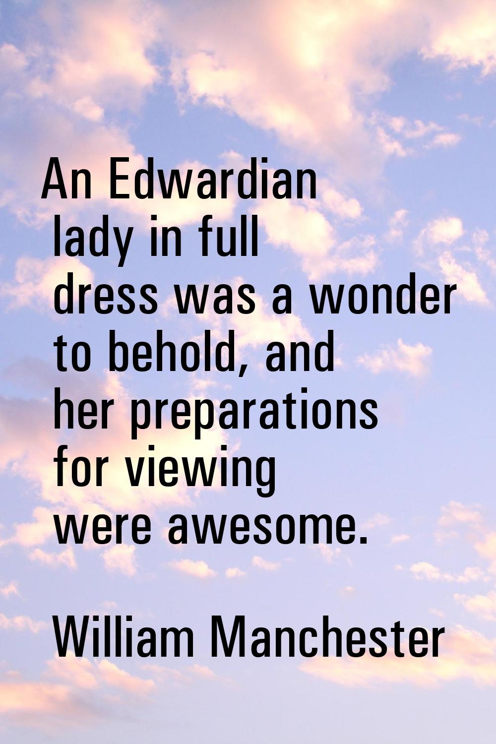 An Edwardian lady in full dress was a wonder to behold, and her preparations for viewing were aweso
