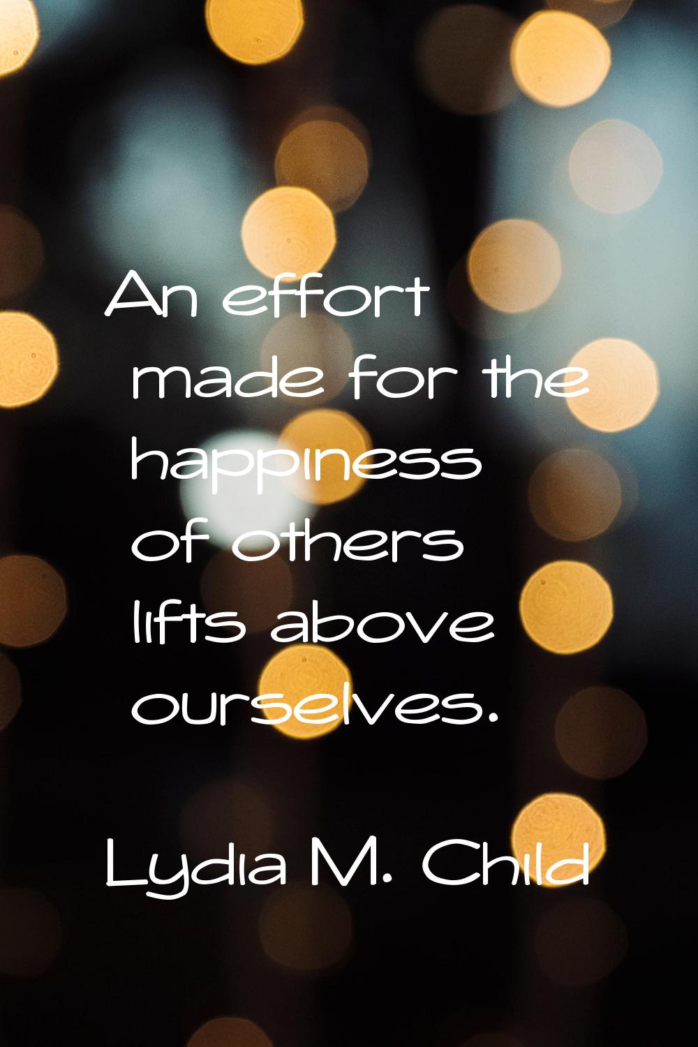 An effort made for the happiness of others lifts above ourselves.