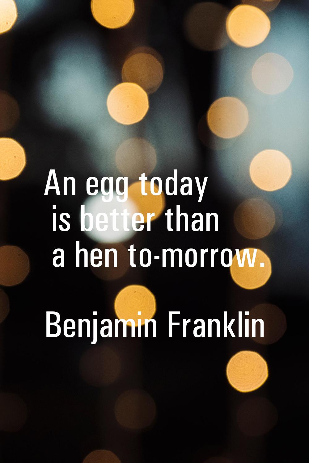 An egg today is better than a hen to-morrow.