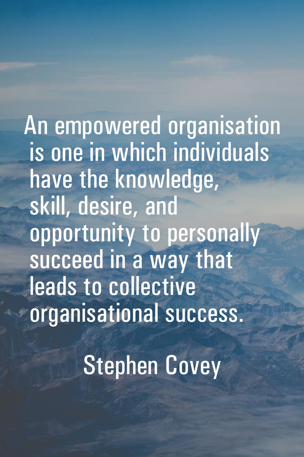 An empowered organisation is one in which individuals have the knowledge, skill, desire, and opport