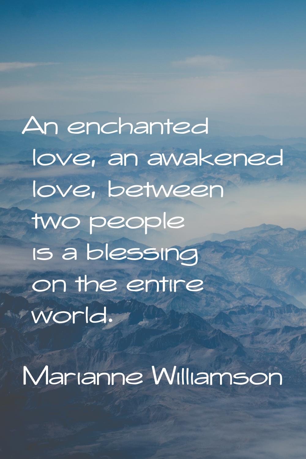 An enchanted love, an awakened love, between two people is a blessing on the entire world.