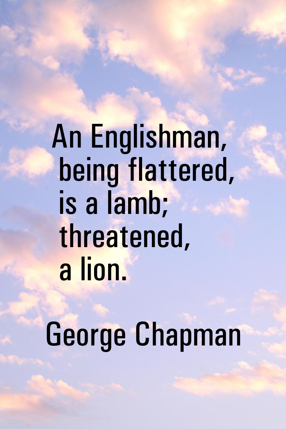 An Englishman, being flattered, is a lamb; threatened, a lion.