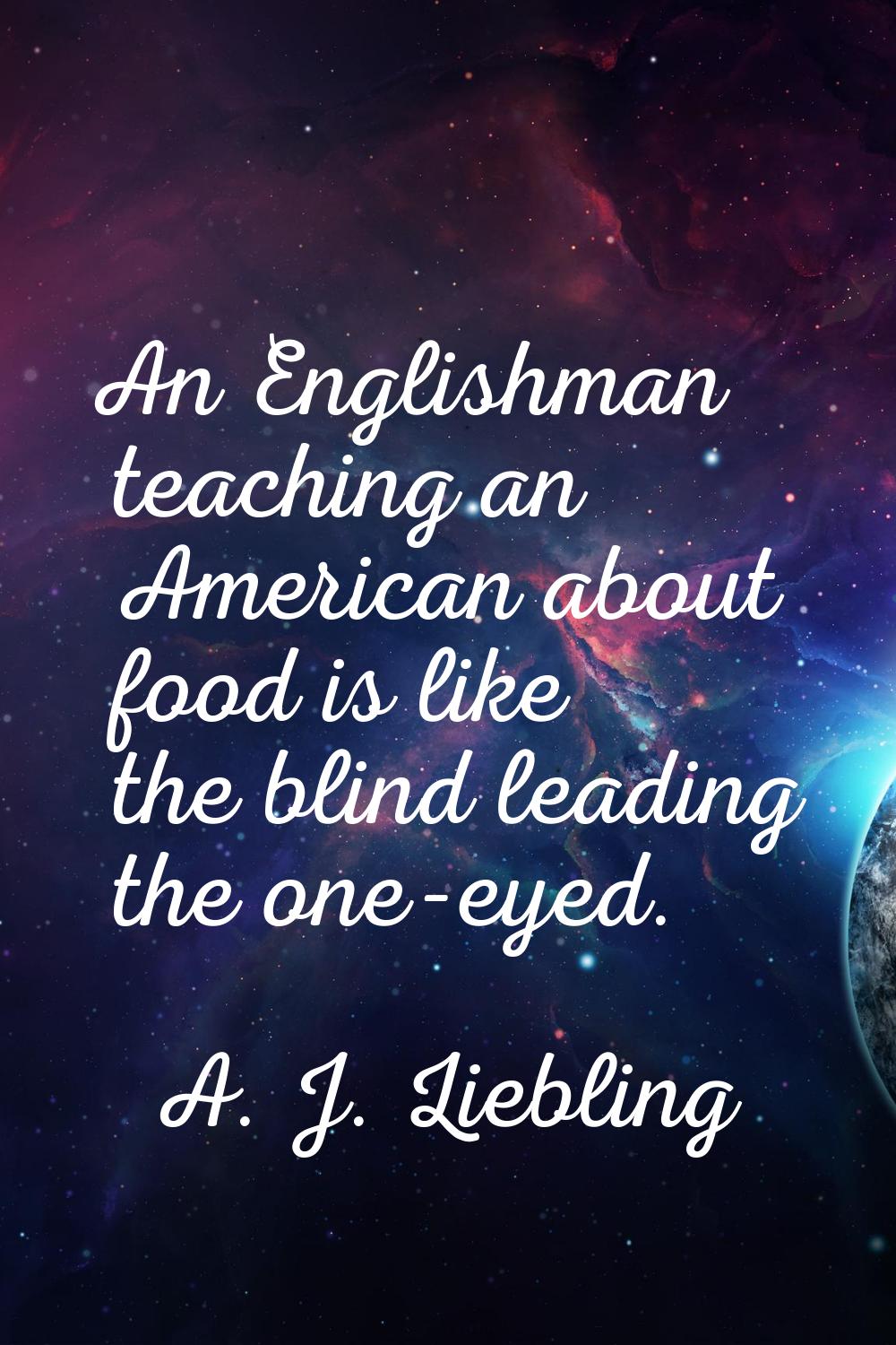 An Englishman teaching an American about food is like the blind leading the one-eyed.
