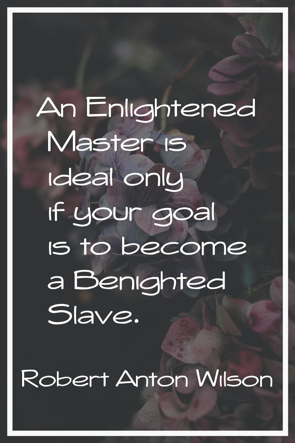 An Enlightened Master is ideal only if your goal is to become a Benighted Slave.
