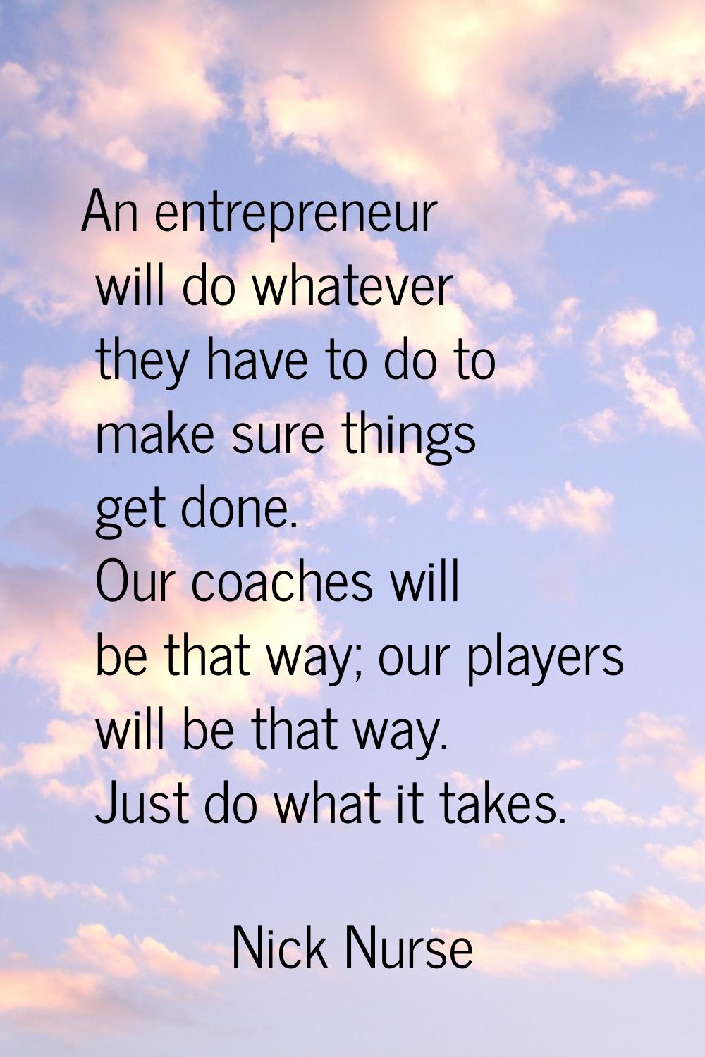 An entrepreneur will do whatever they have to do to make sure things get done. Our coaches will be 