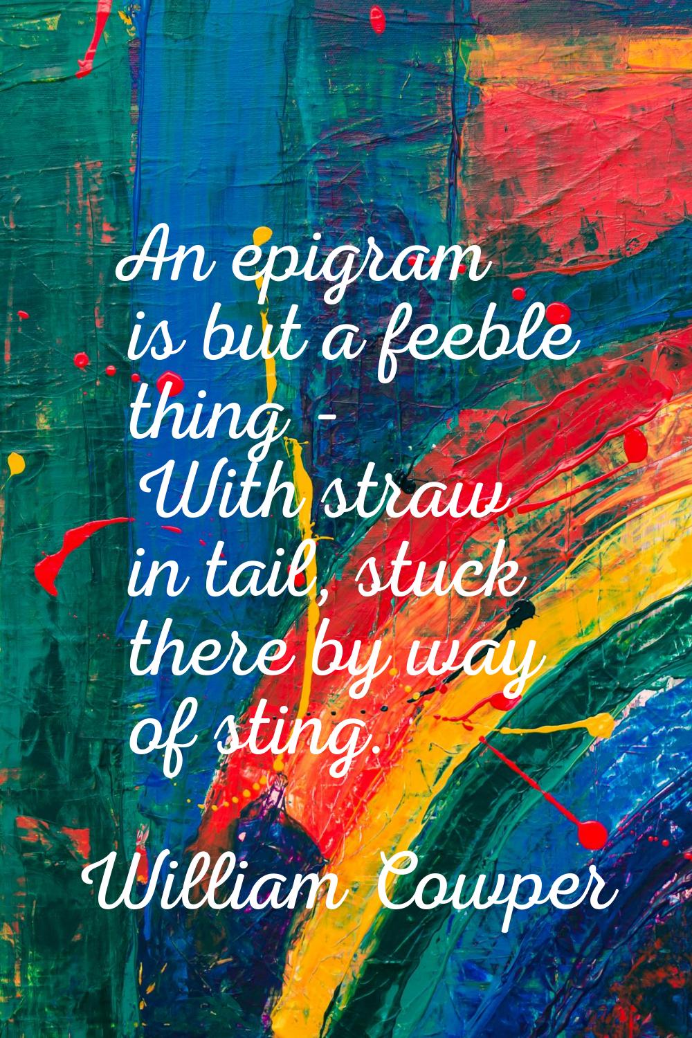 An epigram is but a feeble thing - With straw in tail, stuck there by way of sting.