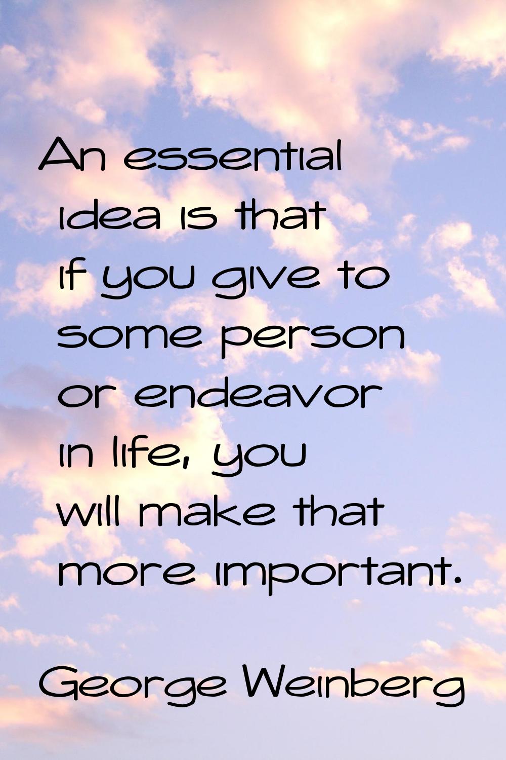 An essential idea is that if you give to some person or endeavor in life, you will make that more i