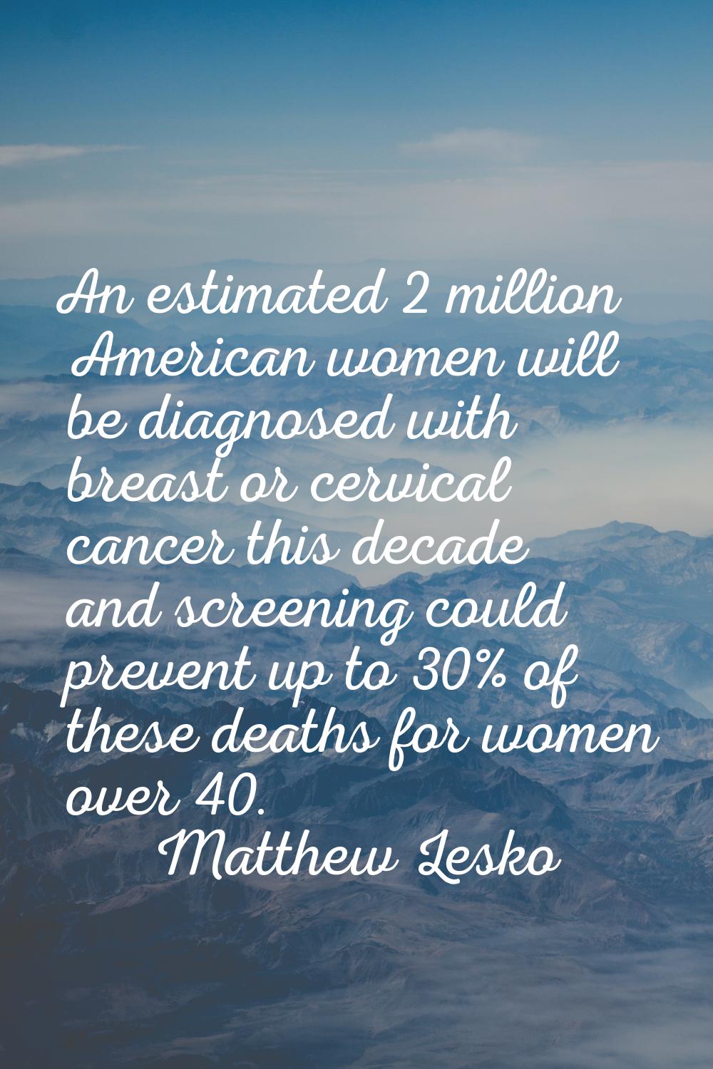 An estimated 2 million American women will be diagnosed with breast or cervical cancer this decade 