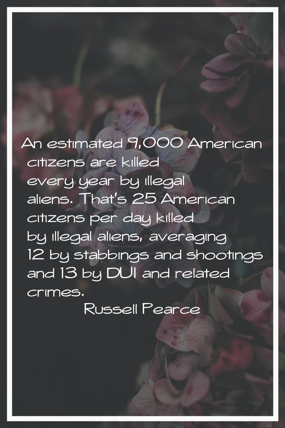 An estimated 9,000 American citizens are killed every year by illegal aliens. That's 25 American ci