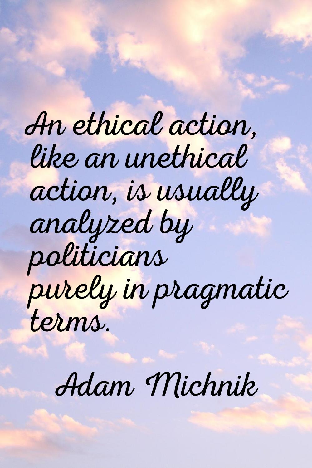 An ethical action, like an unethical action, is usually analyzed by politicians purely in pragmatic