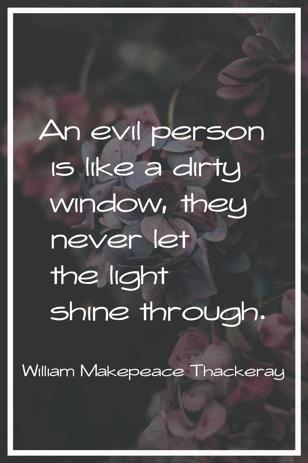 An evil person is like a dirty window, they never let the light shine through.