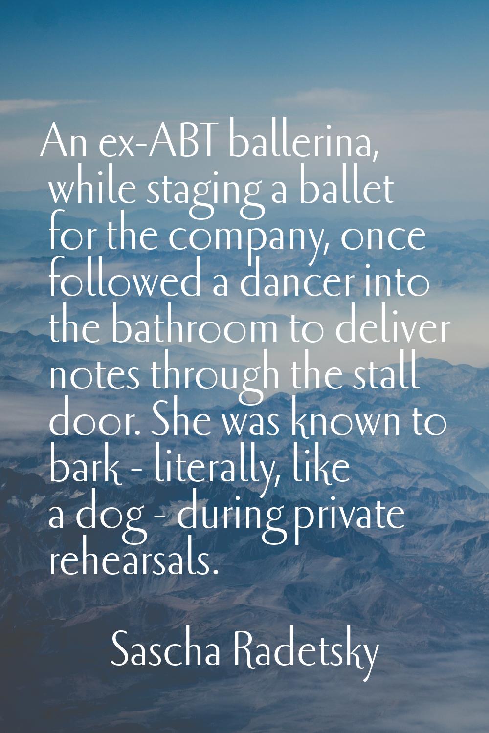 An ex-ABT ballerina, while staging a ballet for the company, once followed a dancer into the bathro