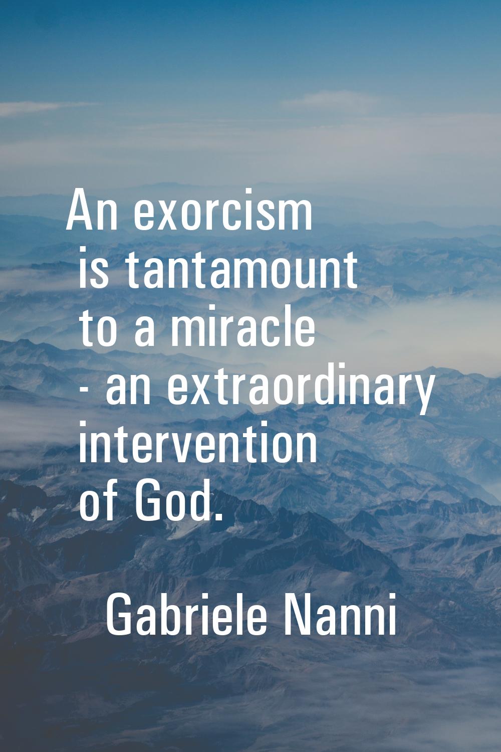 An exorcism is tantamount to a miracle - an extraordinary intervention of God.