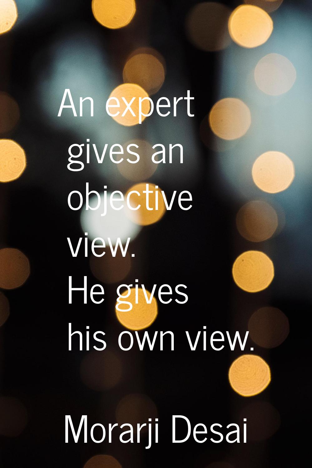 An expert gives an objective view. He gives his own view.