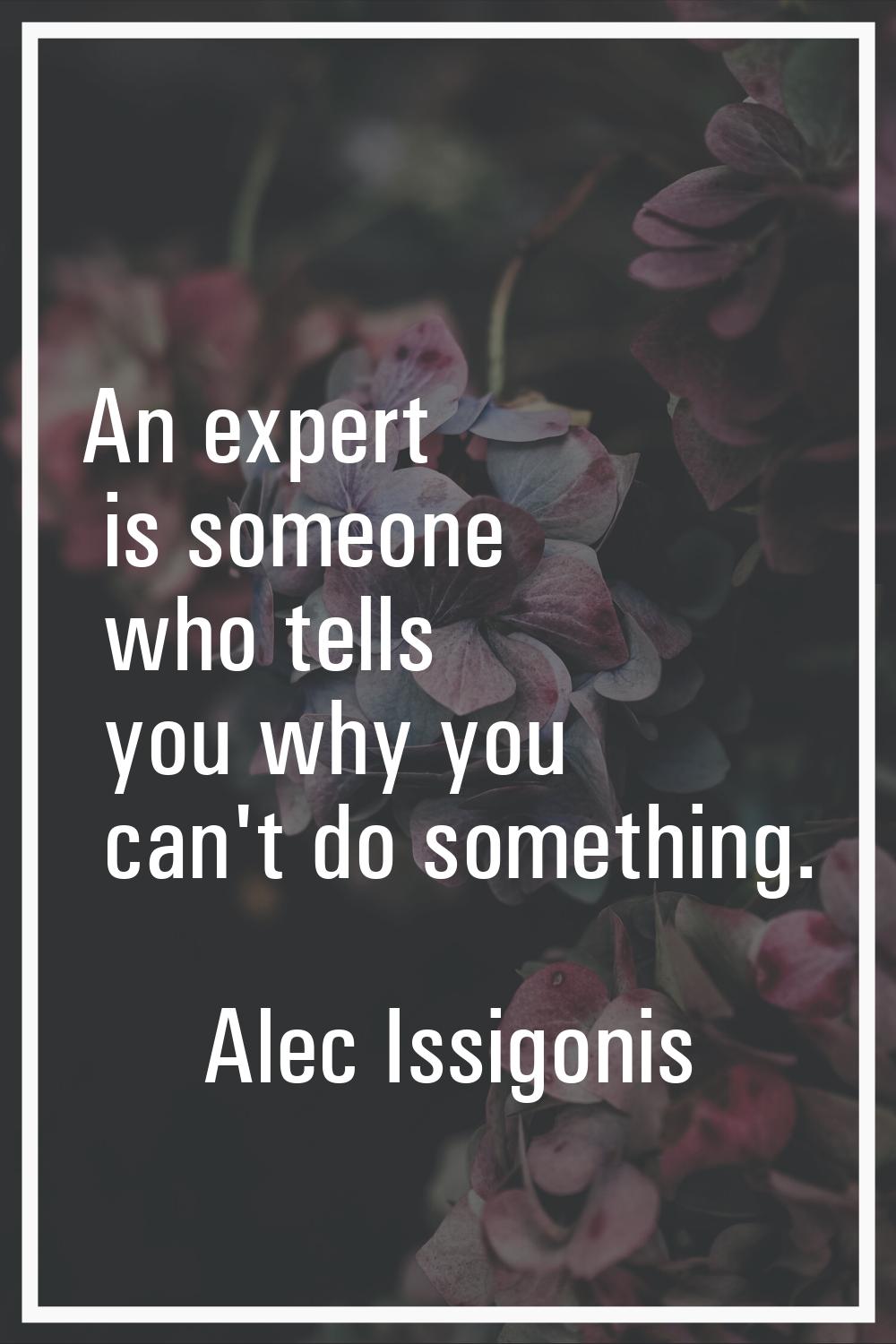 An expert is someone who tells you why you can't do something.