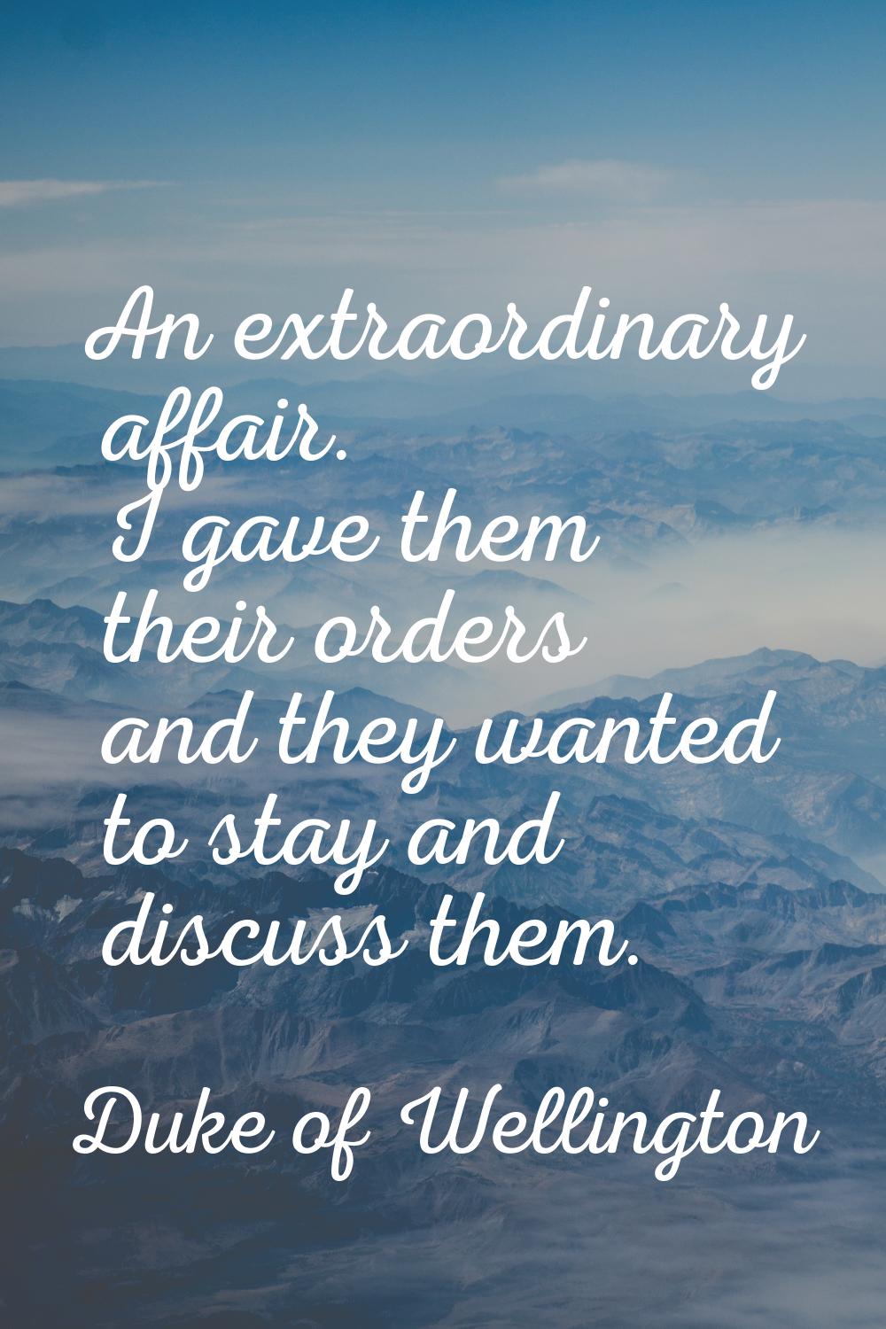 An extraordinary affair. I gave them their orders and they wanted to stay and discuss them.