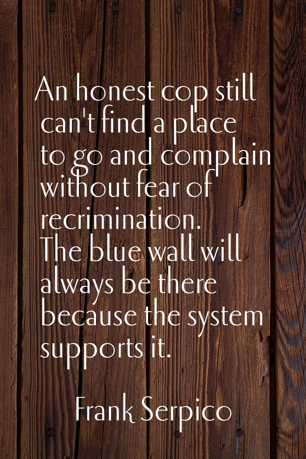 An honest cop still can't find a place to go and complain without fear of recrimination. The blue w