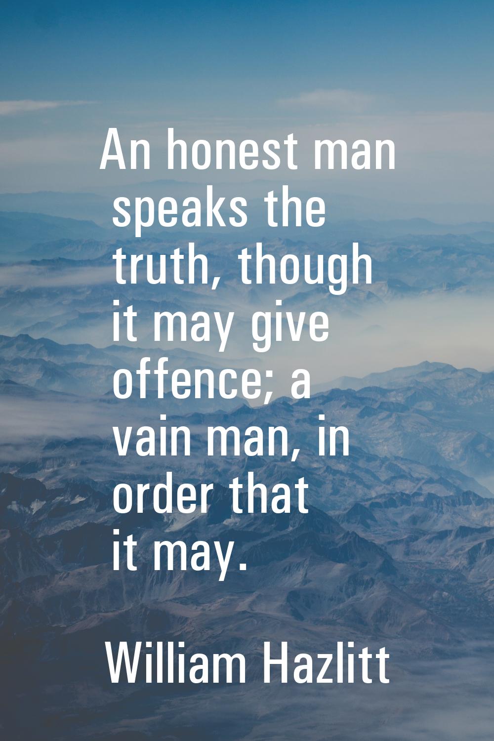 An honest man speaks the truth, though it may give offence; a vain man, in order that it may.