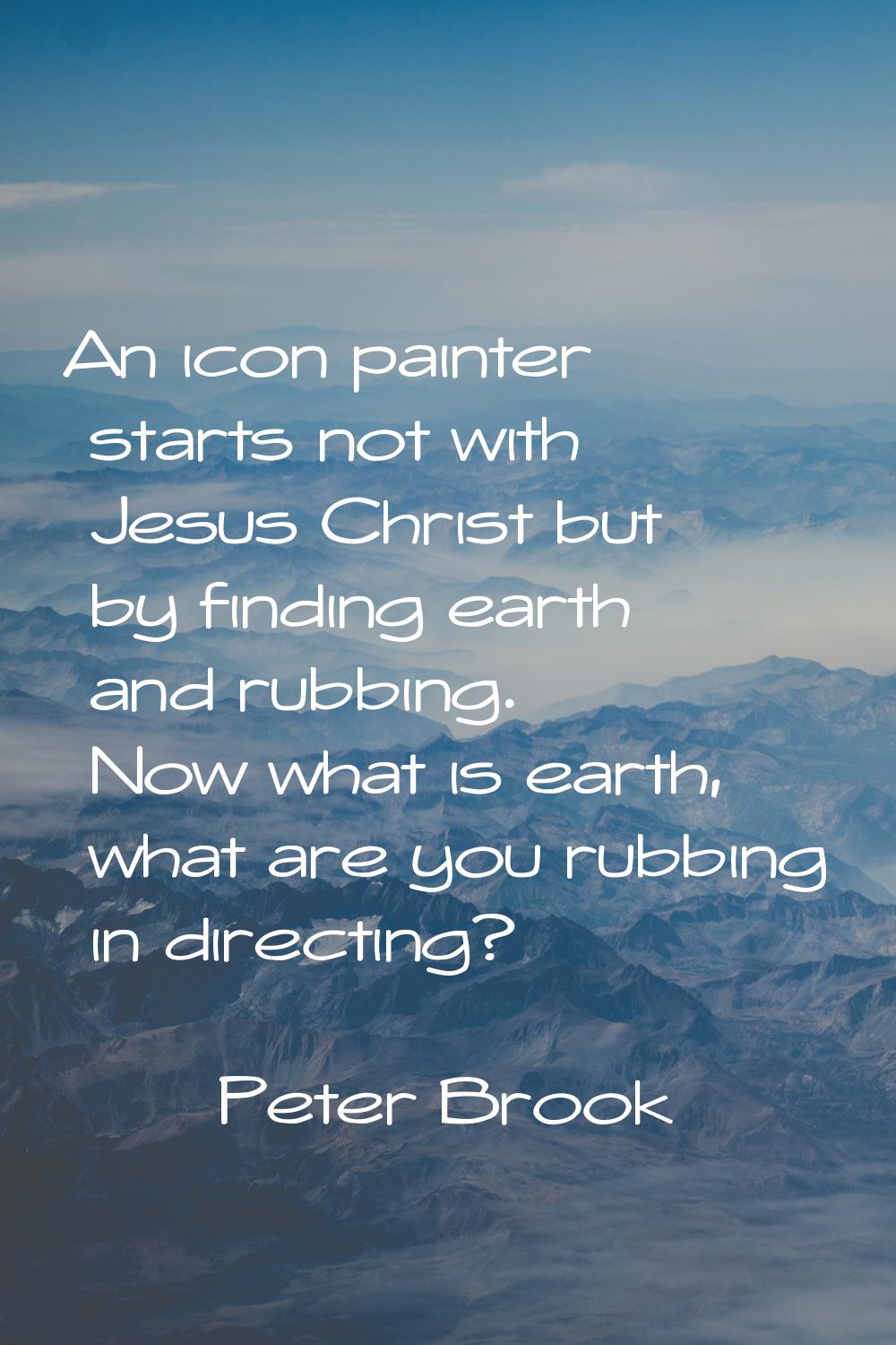 An icon painter starts not with Jesus Christ but by finding earth and rubbing. Now what is earth, w