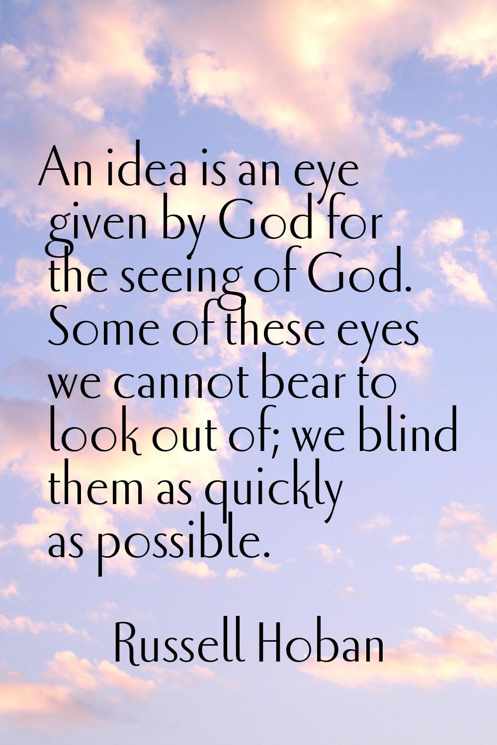 An idea is an eye given by God for the seeing of God. Some of these eyes we cannot bear to look out