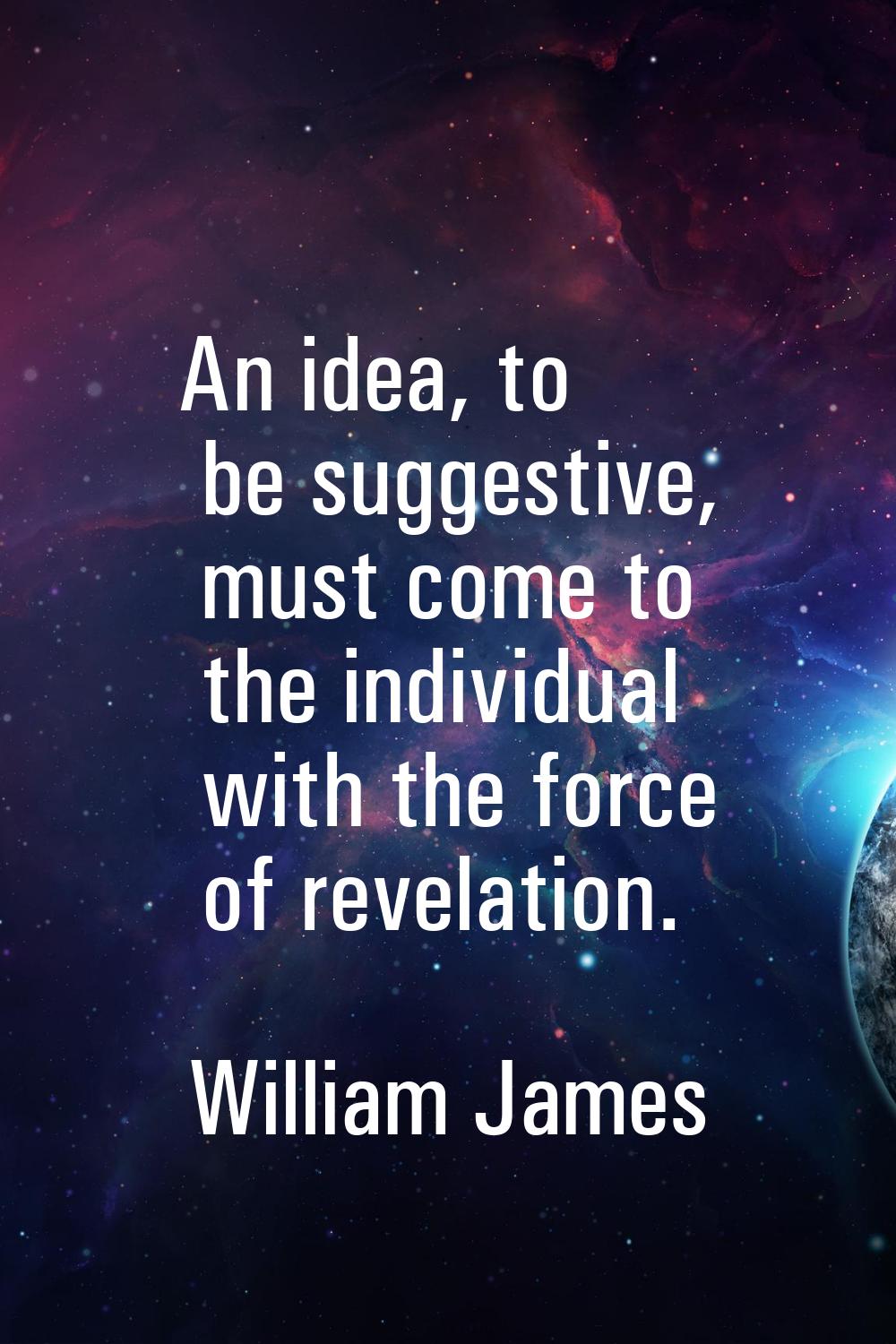An idea, to be suggestive, must come to the individual with the force of revelation.