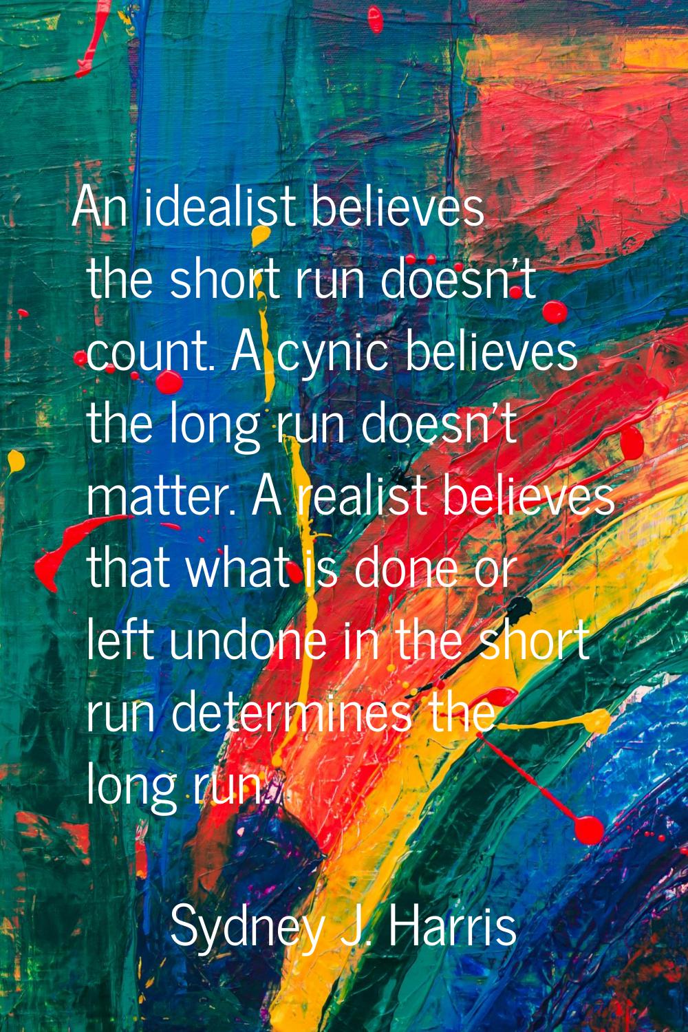An idealist believes the short run doesn't count. A cynic believes the long run doesn't matter. A r