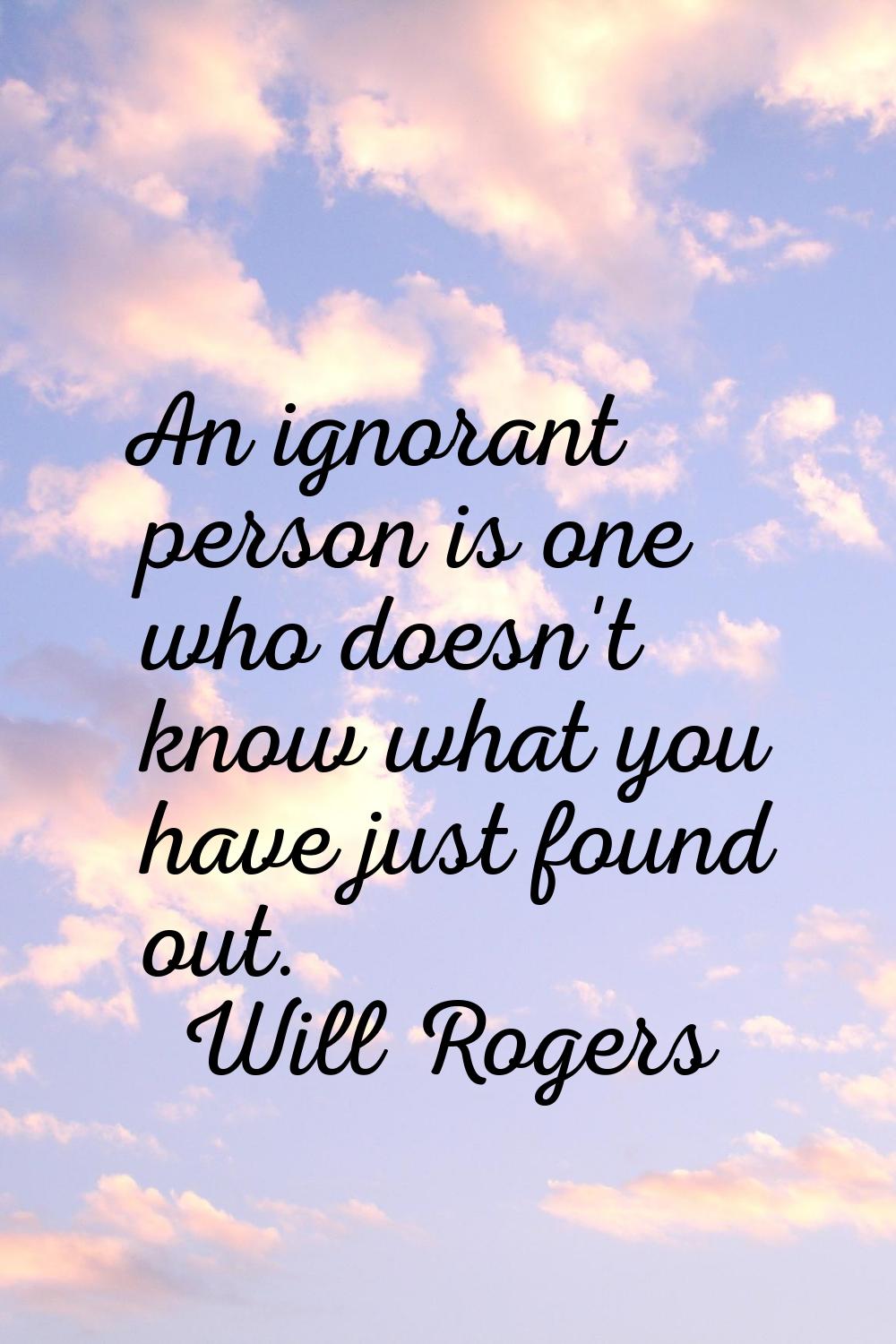An ignorant person is one who doesn't know what you have just found out.