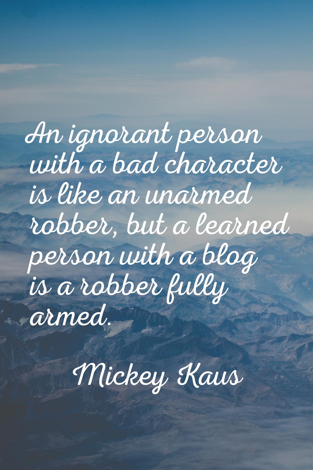 An ignorant person with a bad character is like an unarmed robber, but a learned person with a blog