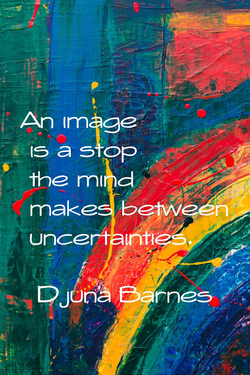 An image is a stop the mind makes between uncertainties.