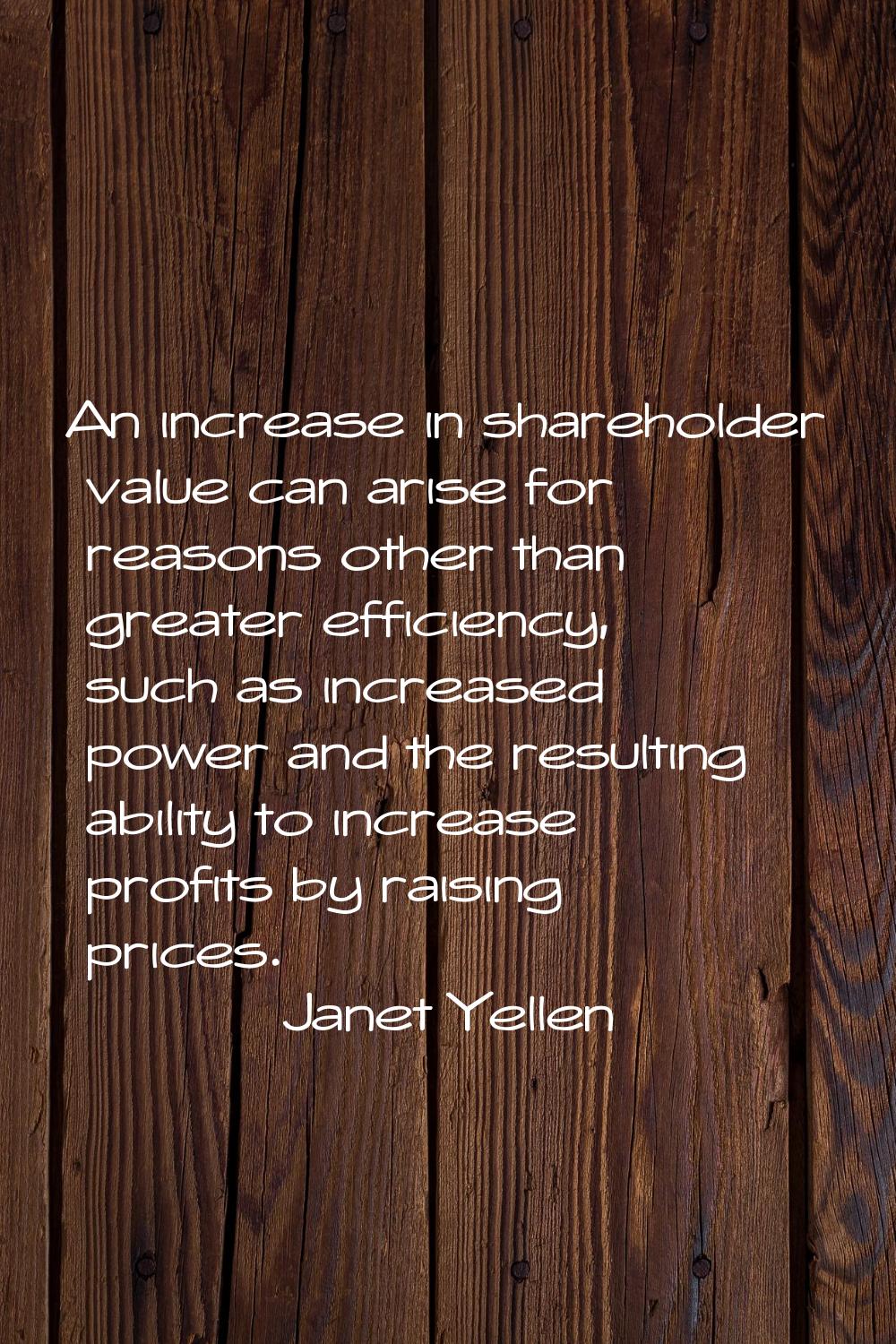 An increase in shareholder value can arise for reasons other than greater efficiency, such as incre