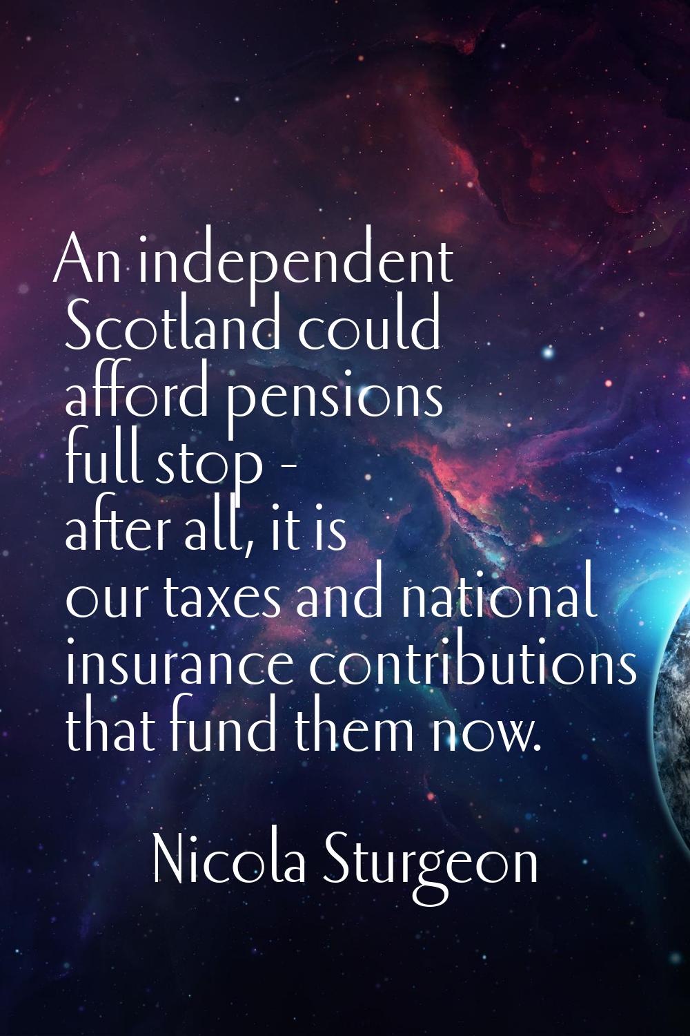 An independent Scotland could afford pensions full stop - after all, it is our taxes and national i