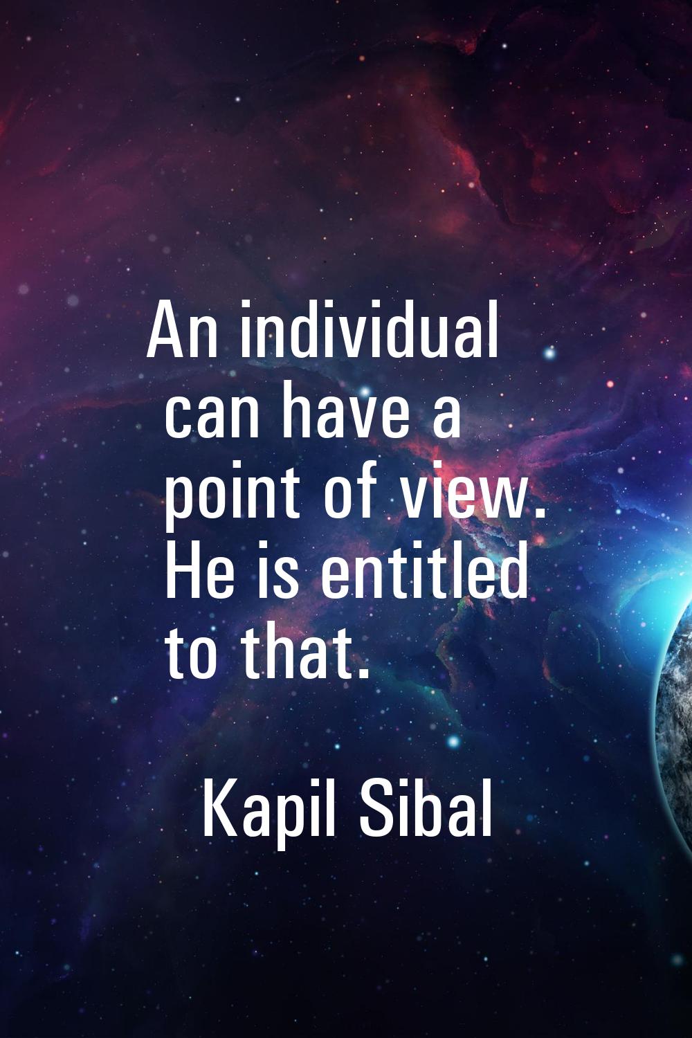 An individual can have a point of view. He is entitled to that.