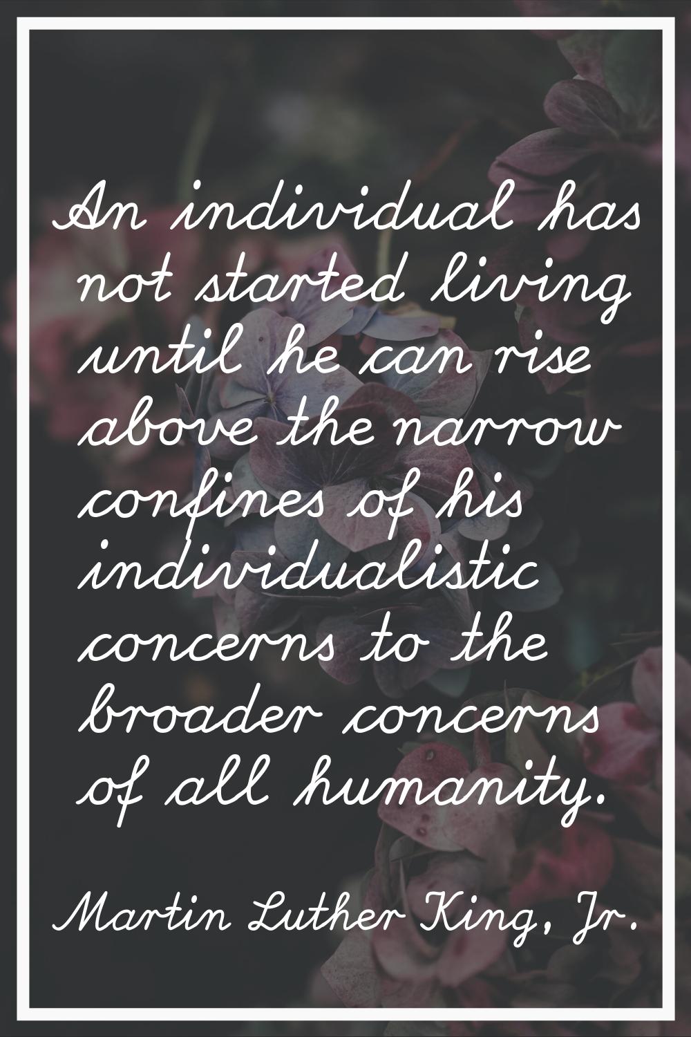 An individual has not started living until he can rise above the narrow confines of his individuali