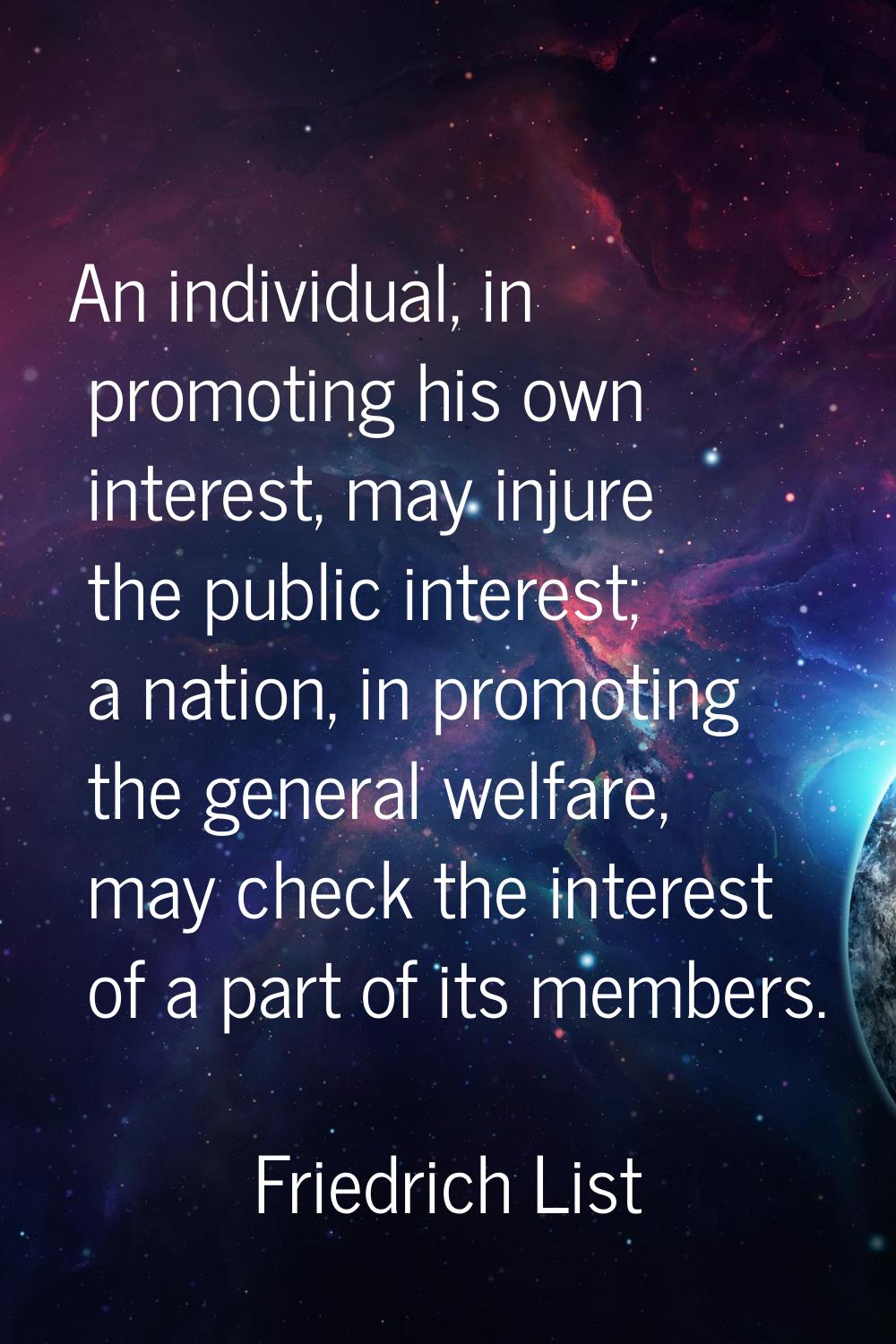 An individual, in promoting his own interest, may injure the public interest; a nation, in promotin