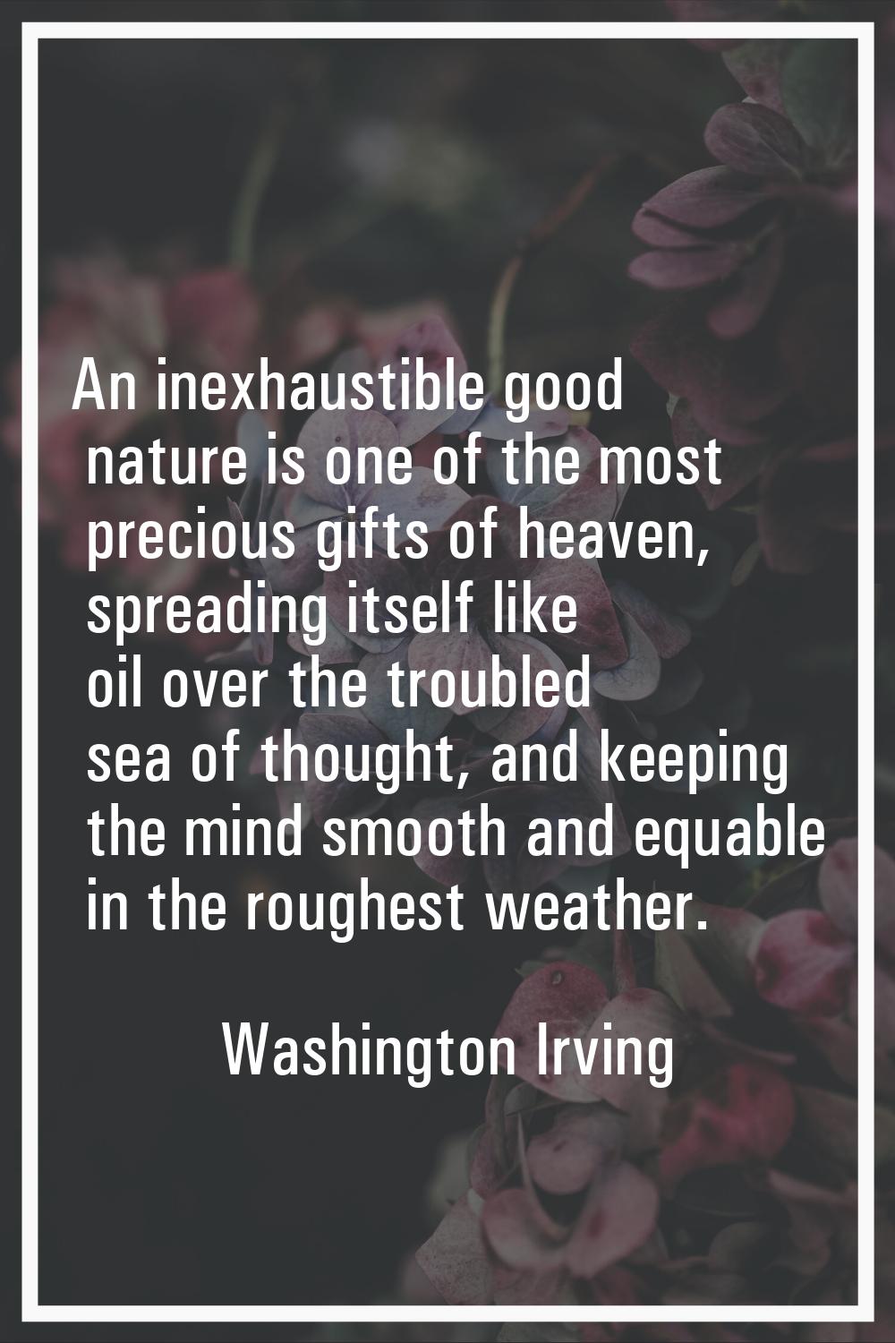 An inexhaustible good nature is one of the most precious gifts of heaven, spreading itself like oil