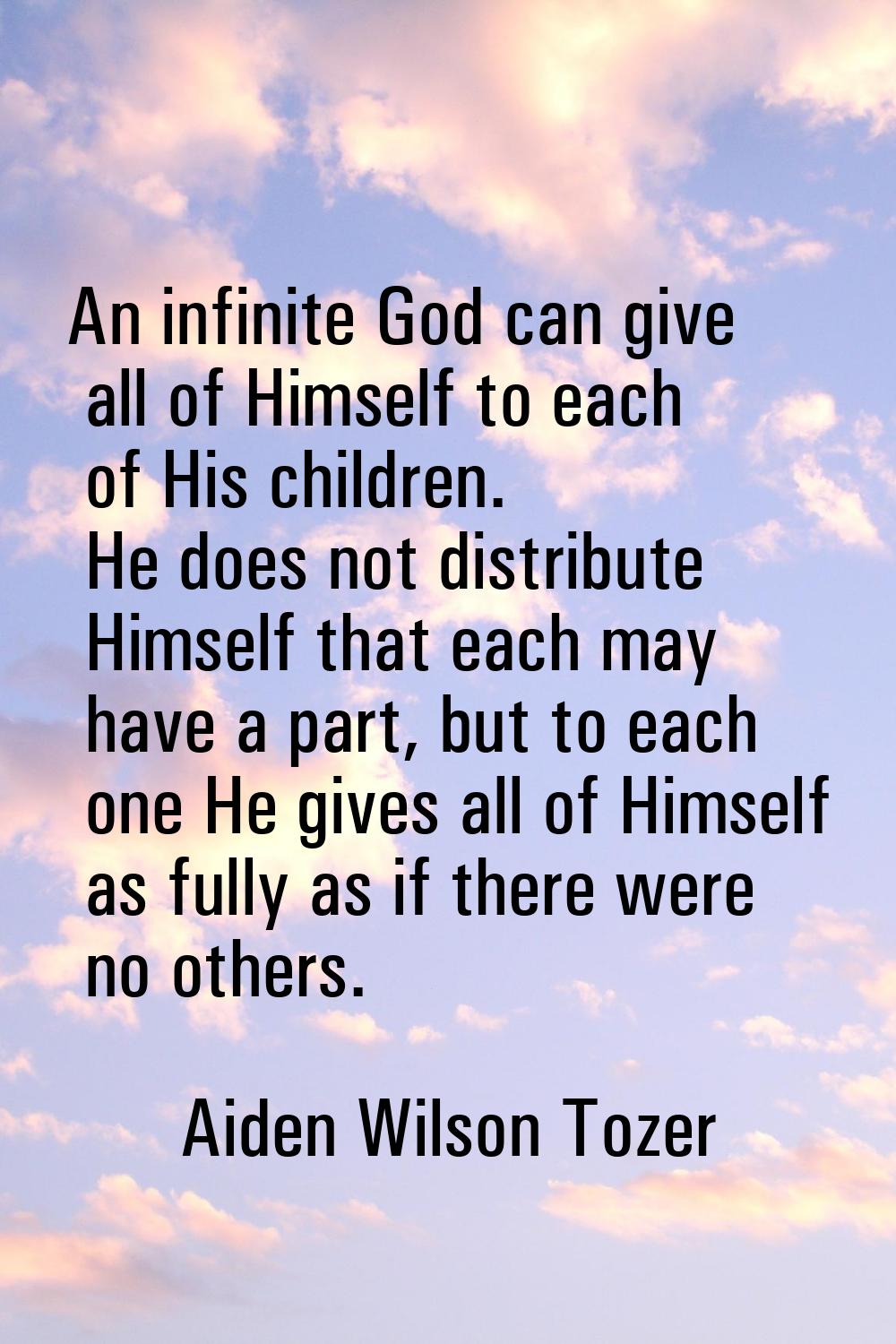 An infinite God can give all of Himself to each of His children. He does not distribute Himself tha