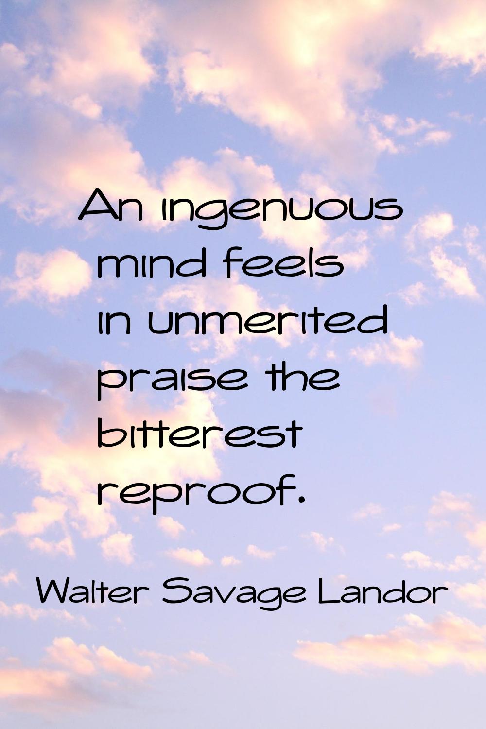 An ingenuous mind feels in unmerited praise the bitterest reproof.