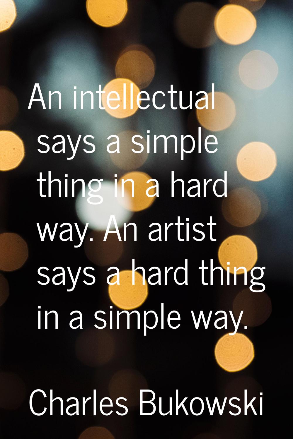 An intellectual says a simple thing in a hard way. An artist says a hard thing in a simple way.