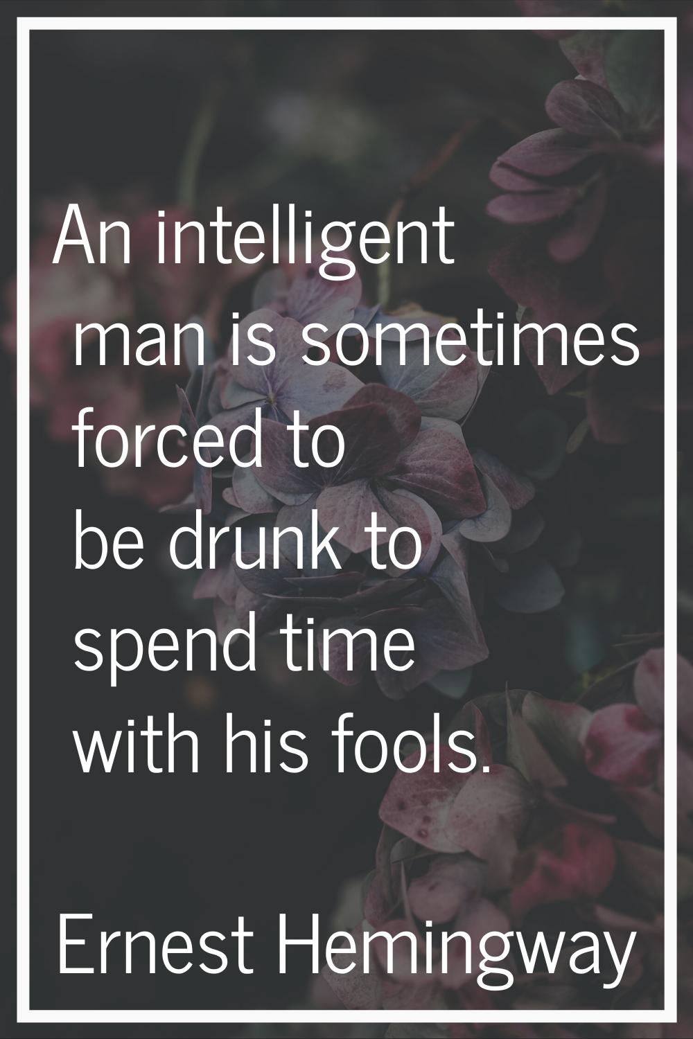 An intelligent man is sometimes forced to be drunk to spend time with his fools.