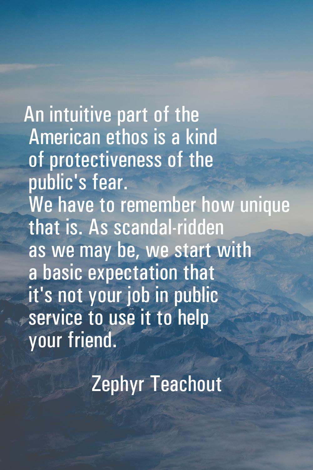 An intuitive part of the American ethos is a kind of protectiveness of the public's fear. We have t