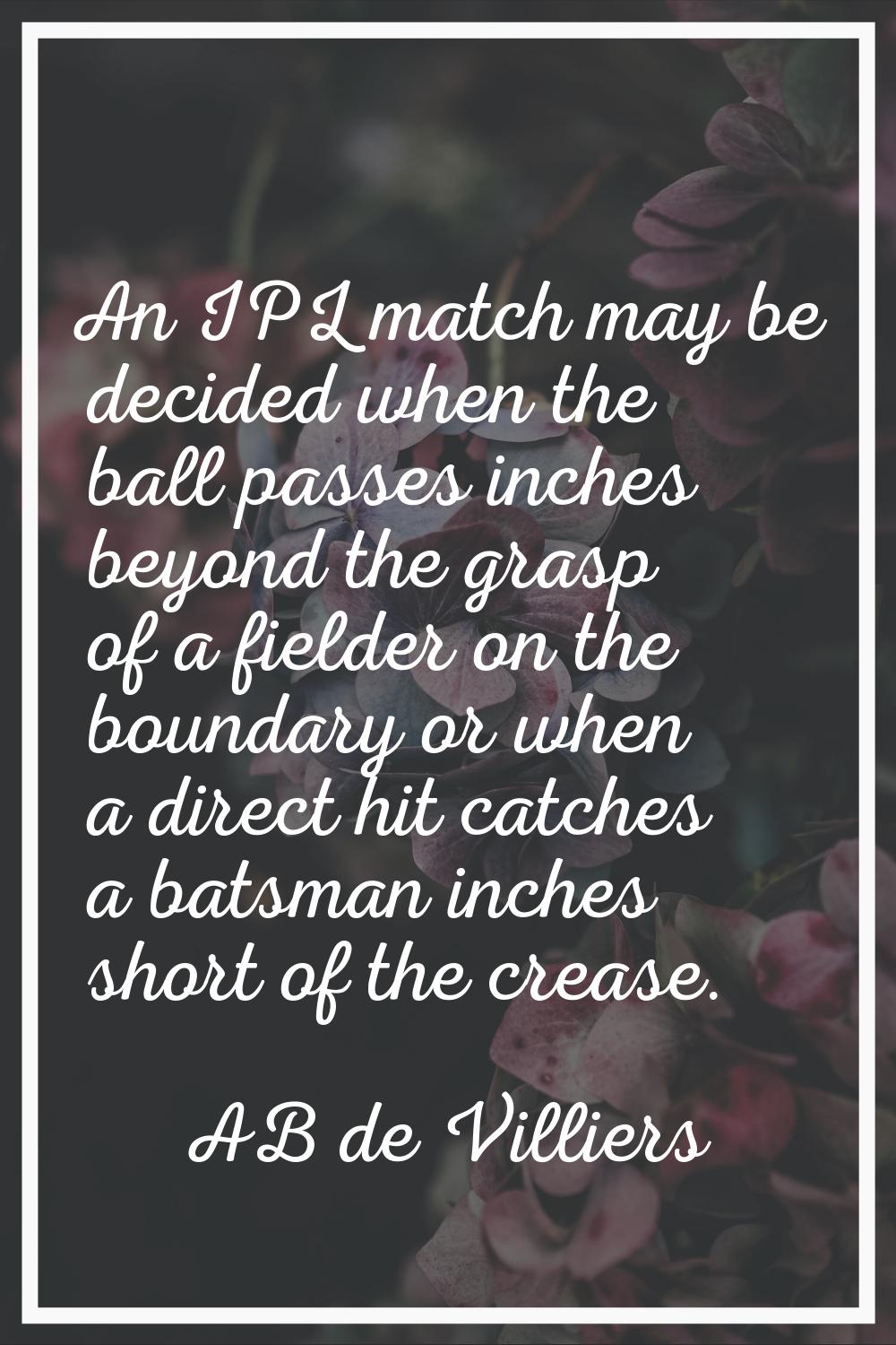 An IPL match may be decided when the ball passes inches beyond the grasp of a fielder on the bounda