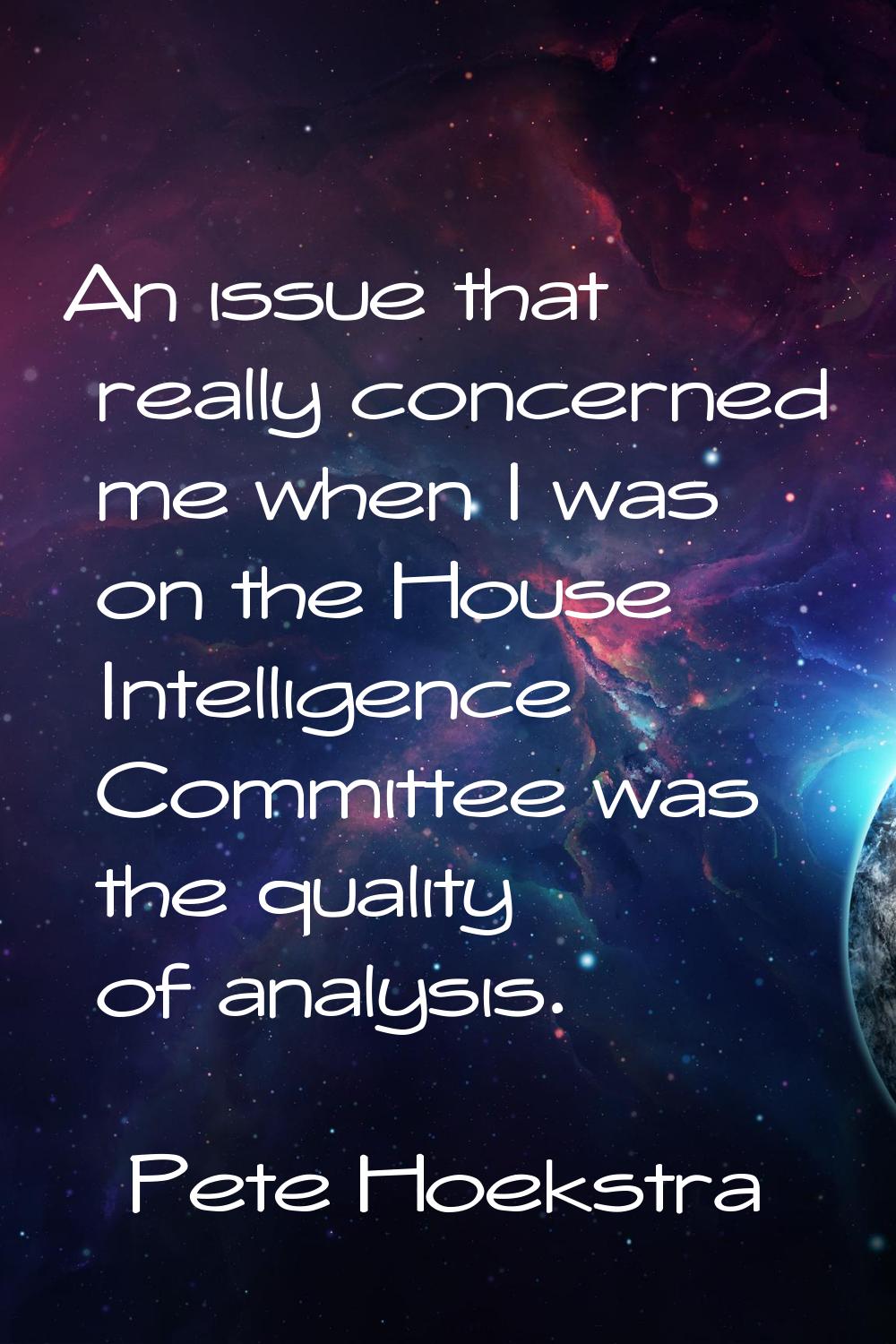 An issue that really concerned me when I was on the House Intelligence Committee was the quality of