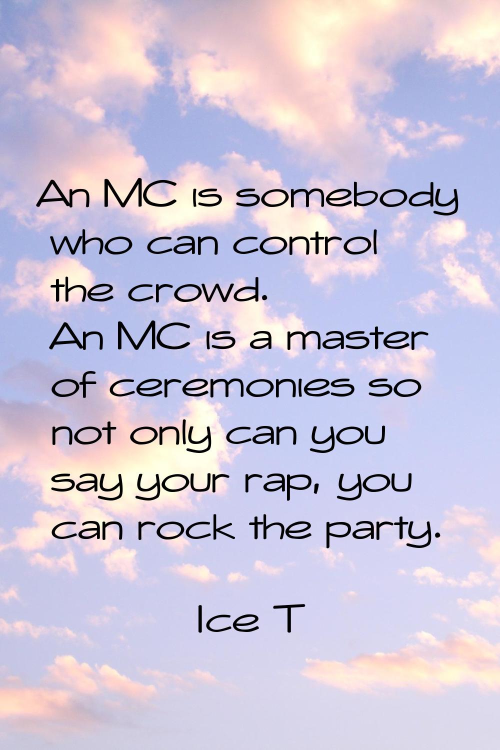 An MC is somebody who can control the crowd. An MC is a master of ceremonies so not only can you sa