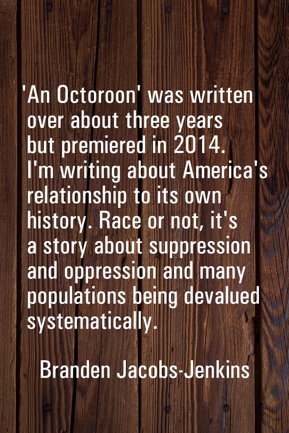 'An Octoroon' was written over about three years but premiered in 2014. I'm writing about America's