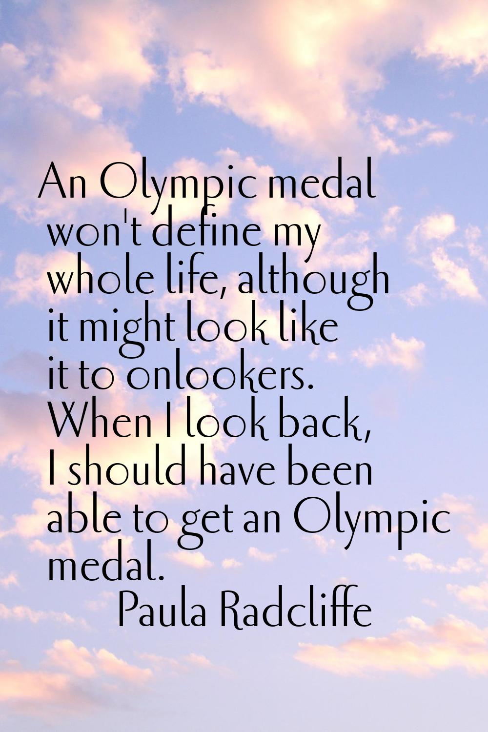 An Olympic medal won't define my whole life, although it might look like it to onlookers. When I lo