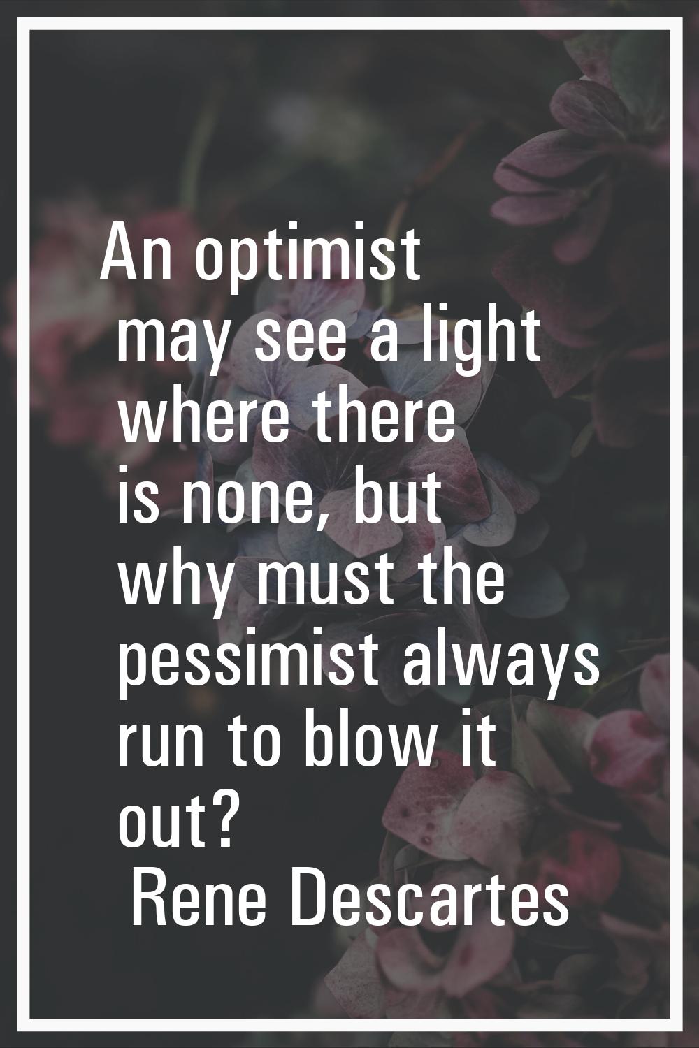 An optimist may see a light where there is none, but why must the pessimist always run to blow it o