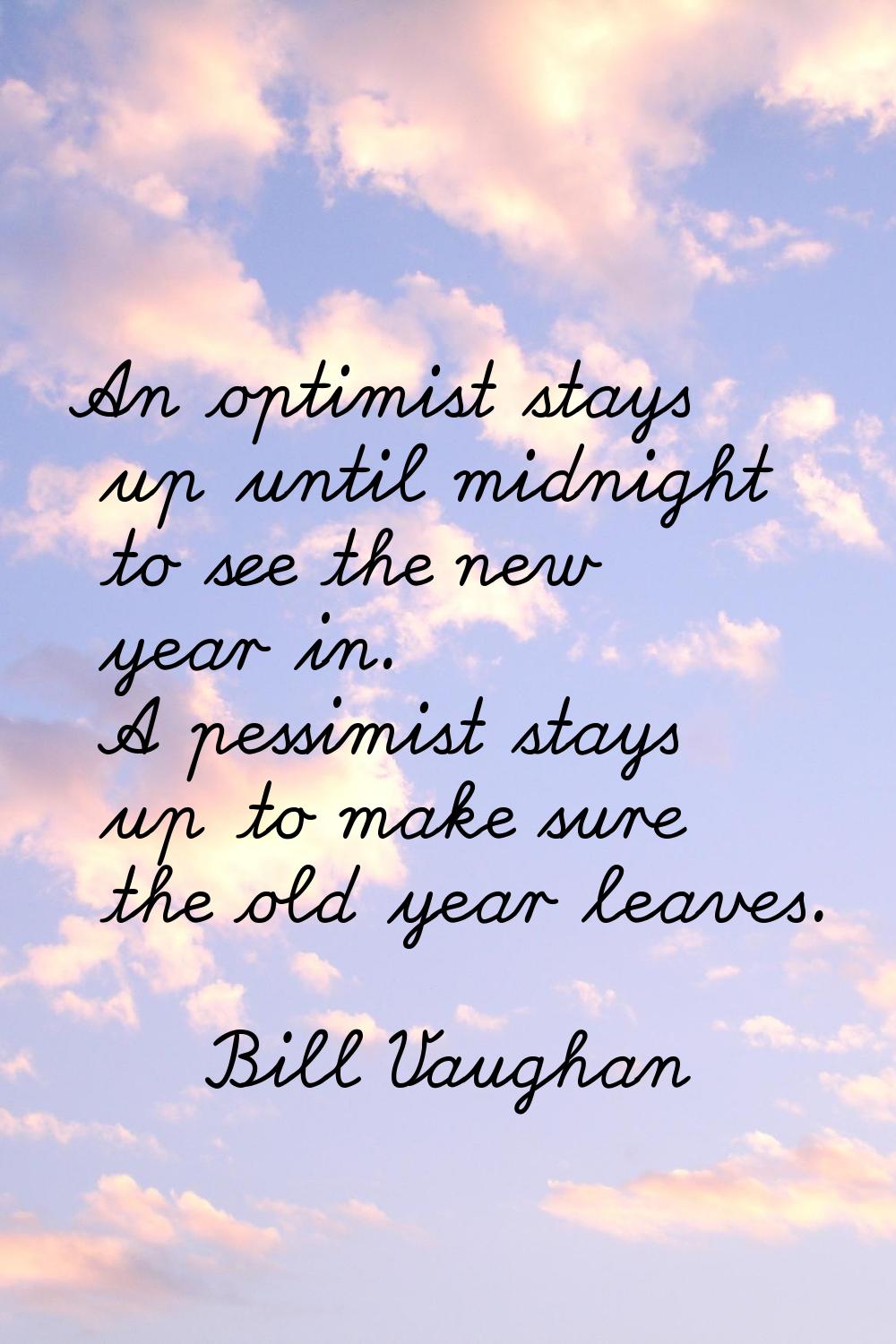 An optimist stays up until midnight to see the new year in. A pessimist stays up to make sure the o