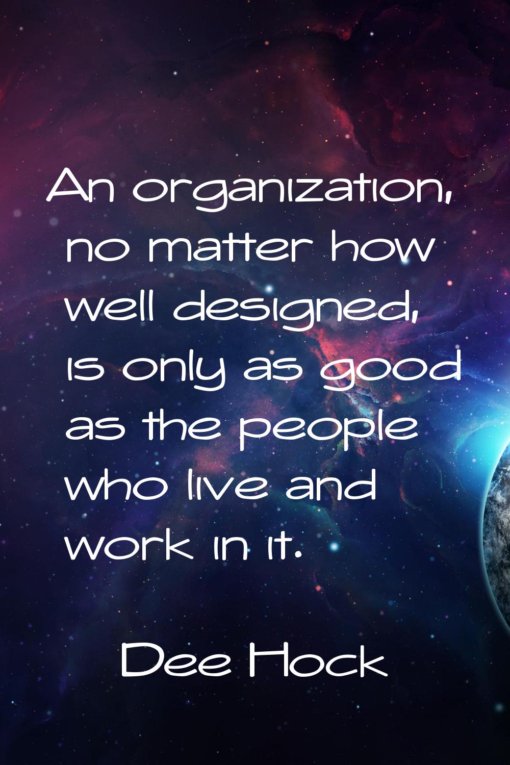 An organization, no matter how well designed, is only as good as the people who live and work in it