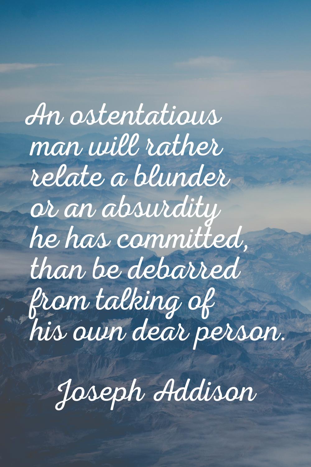 An ostentatious man will rather relate a blunder or an absurdity he has committed, than be debarred